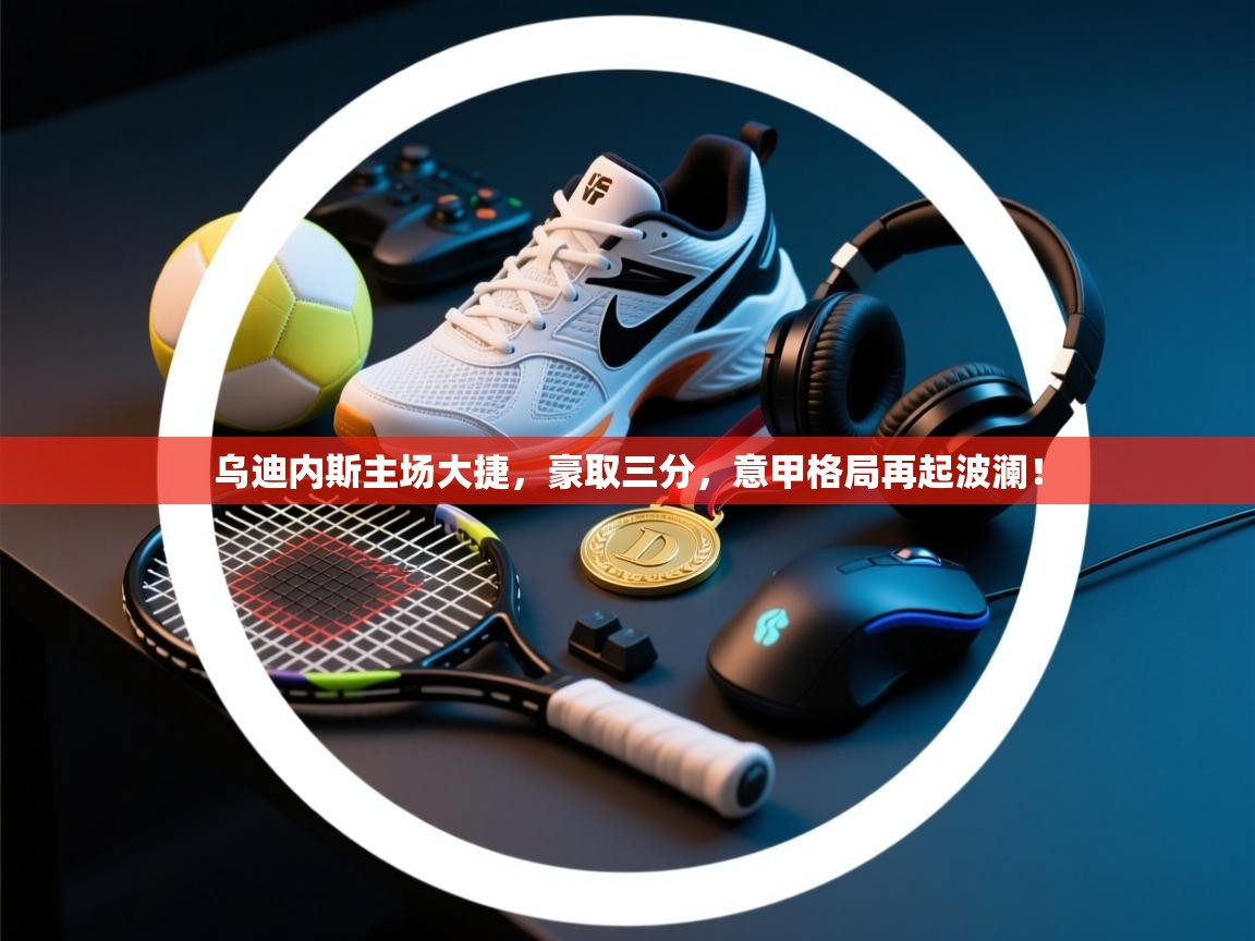 乌迪内斯主场大捷，豪取三分，意甲格局再起波澜！  第1张