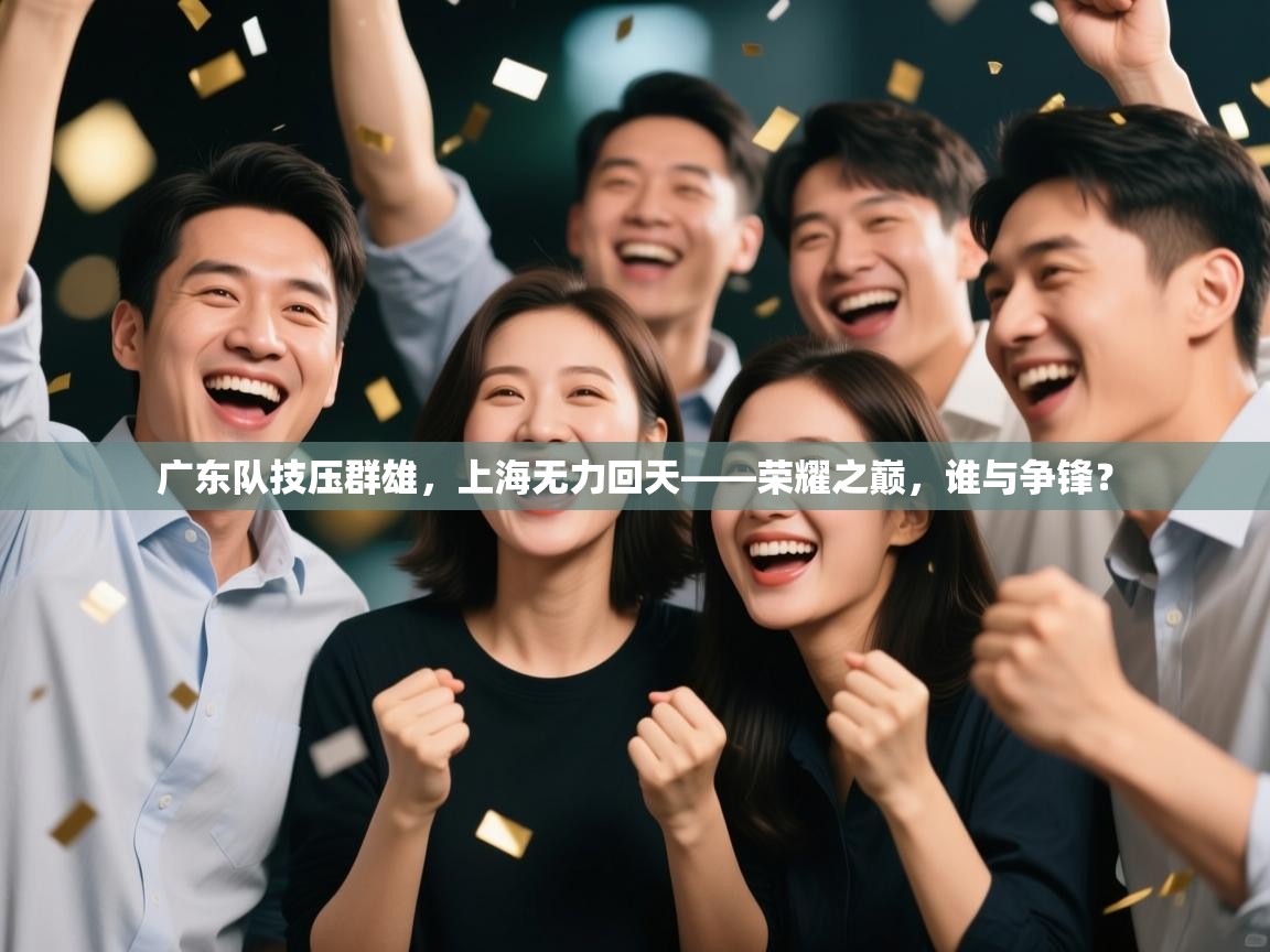 广东队技压群雄,上海无力回天——荣耀之巅,谁与争锋? 第2张