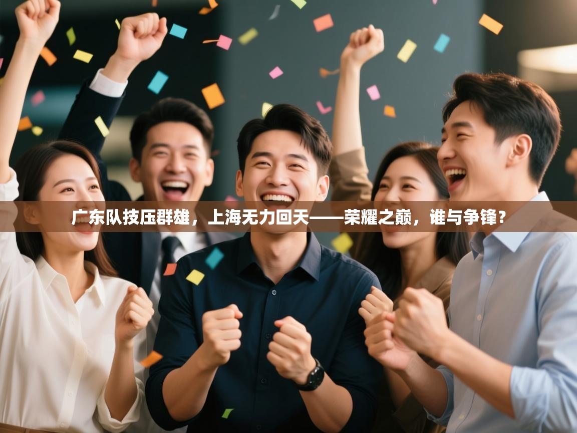 广东队技压群雄,上海无力回天——荣耀之巅,谁与争锋? 第1张