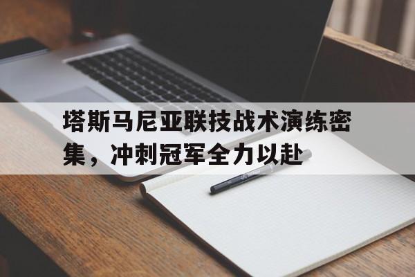 爱游戏网址-塔斯马尼亚联技战术演练密集，冲刺冠军全力以赴的简单介绍