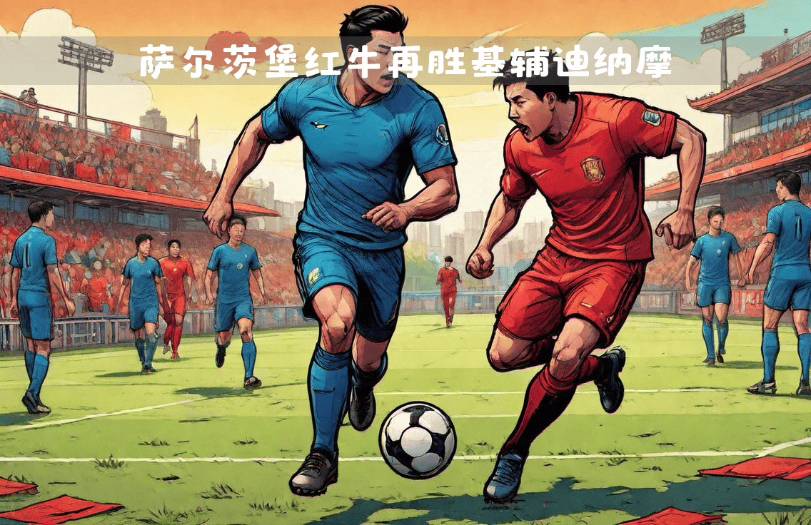 最大:萨尔茨堡艰难胜出,继续欧冠征程!的简单介绍 最大:萨尔茨堡艰难胜出,继续欧冠征程!的简单介绍